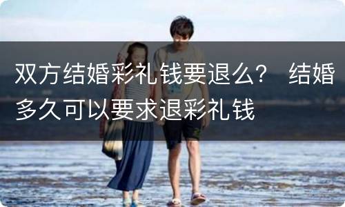 双方结婚彩礼钱要退么？ 结婚多久可以要求退彩礼钱