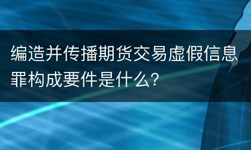 编造并传播期货交易虚假信息罪构成要件是什么？