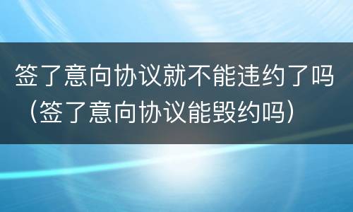 签了意向协议就不能违约了吗（签了意向协议能毁约吗）