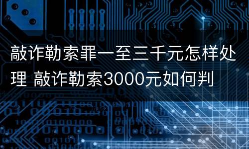 敲诈勒索罪一至三千元怎样处理 敲诈勒索3000元如何判