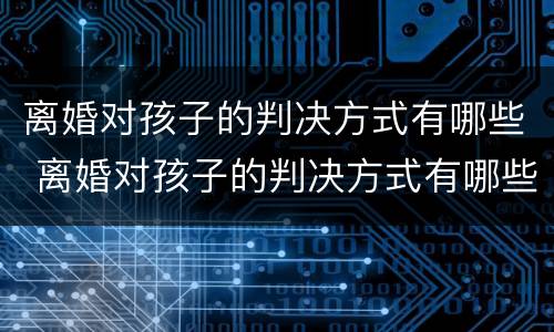 离婚对孩子的判决方式有哪些 离婚对孩子的判决方式有哪些要求