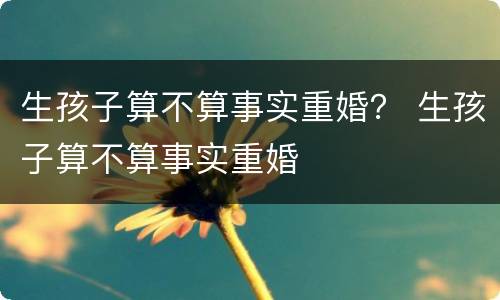 生孩子算不算事实重婚？ 生孩子算不算事实重婚