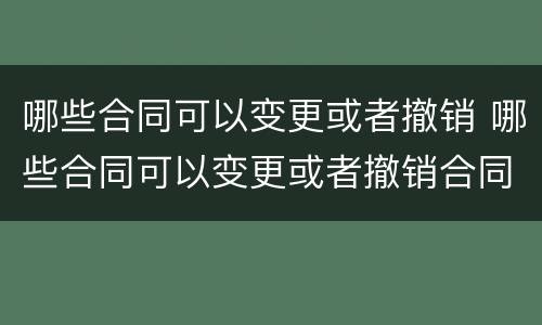 哪些合同可以变更或者撤销 哪些合同可以变更或者撤销合同