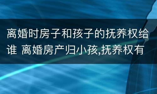 离婚时房子和孩子的抚养权给谁 离婚房产归小孩,抚养权有权利卖吗