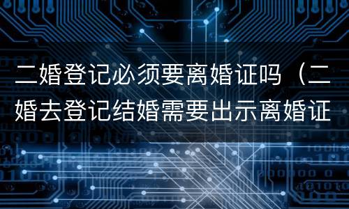 二婚登记必须要离婚证吗（二婚去登记结婚需要出示离婚证么）