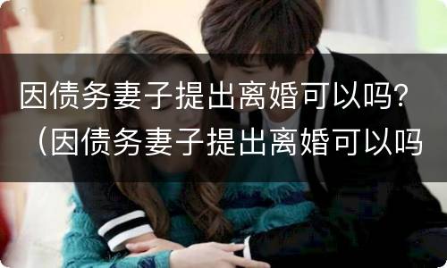 因债务妻子提出离婚可以吗？（因债务妻子提出离婚可以吗现在）
