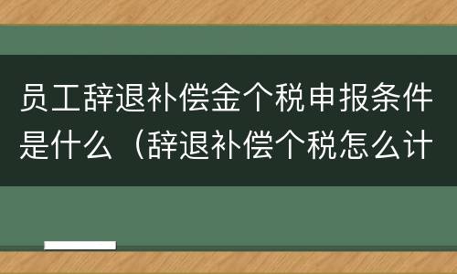 员工辞退补偿金个税申报条件是什么（辞退补偿个税怎么计算新个税）