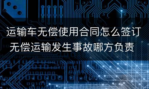 运输车无偿使用合同怎么签订 无偿运输发生事故哪方负责