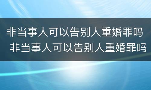 非当事人可以告别人重婚罪吗 非当事人可以告别人重婚罪吗判几年