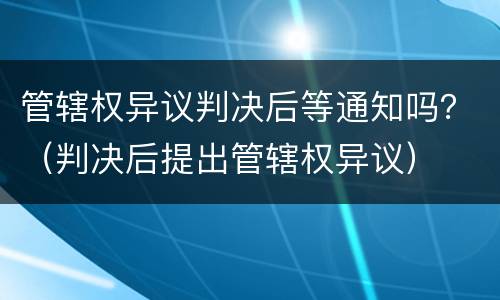管辖权异议判决后等通知吗？（判决后提出管辖权异议）