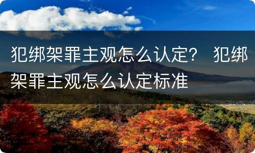 犯绑架罪主观怎么认定？ 犯绑架罪主观怎么认定标准