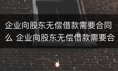 企业向股东无偿借款需要合同么 企业向股东无偿借款需要合同么吗