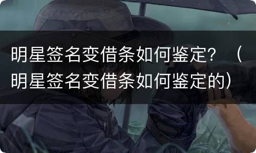 明星签名变借条如何鉴定？（明星签名变借条如何鉴定的）