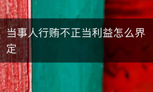 当事人行贿不正当利益怎么界定