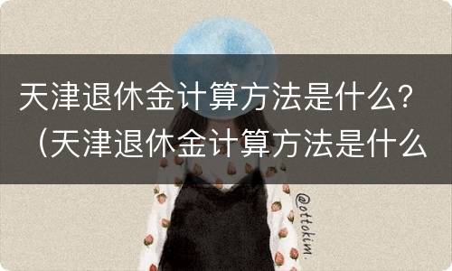天津退休金计算方法是什么？（天津退休金计算方法是什么呢）