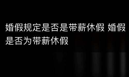 婚假规定是否是带薪休假 婚假是否为带薪休假