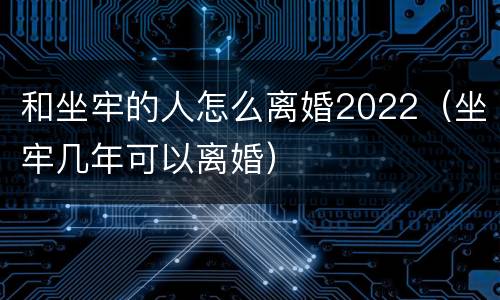 和坐牢的人怎么离婚2022（坐牢几年可以离婚）