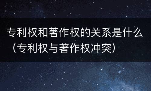 专利权和著作权的关系是什么（专利权与著作权冲突）