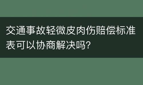 交通事故轻微皮肉伤赔偿标准表可以协商解决吗？