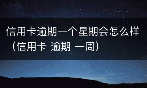 信用卡逾期一个星期会怎么样（信用卡 逾期 一周）