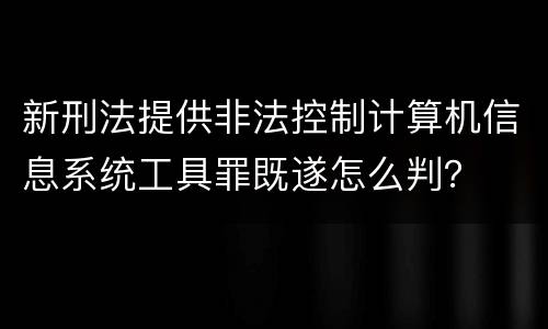新刑法提供非法控制计算机信息系统工具罪既遂怎么判？