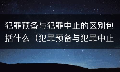 犯罪预备与犯罪中止的区别包括什么（犯罪预备与犯罪中止的区别包括什么意思）