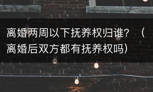 离婚两周以下抚养权归谁？（离婚后双方都有抚养权吗）