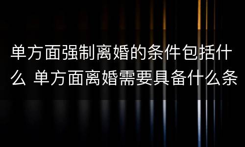 单方面强制离婚的条件包括什么 单方面离婚需要具备什么条件