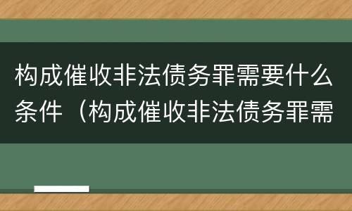 构成催收非法债务罪需要什么条件（构成催收非法债务罪需要什么条件呢）