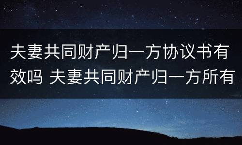 夫妻共同财产归一方协议书有效吗 夫妻共同财产归一方所有的协议
