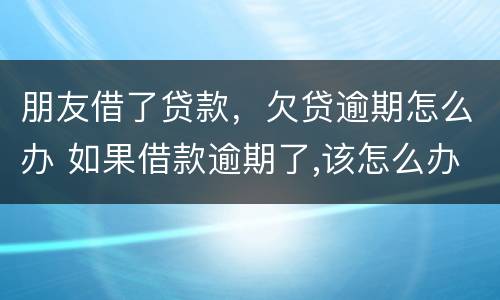 朋友借了贷款，欠贷逾期怎么办 如果借款逾期了,该怎么办