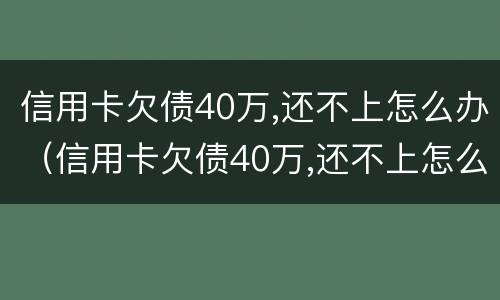 信用卡欠债40万,还不上怎么办（信用卡欠债40万,还不上怎么办?）