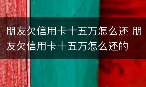 朋友欠信用卡十五万怎么还 朋友欠信用卡十五万怎么还的