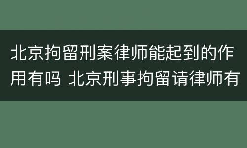 北京拘留刑案律师能起到的作用有吗 北京刑事拘留请律师有用吗