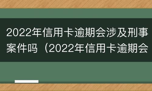 2022年信用卡逾期会涉及刑事案件吗（2022年信用卡逾期会涉及刑事案件吗知乎）