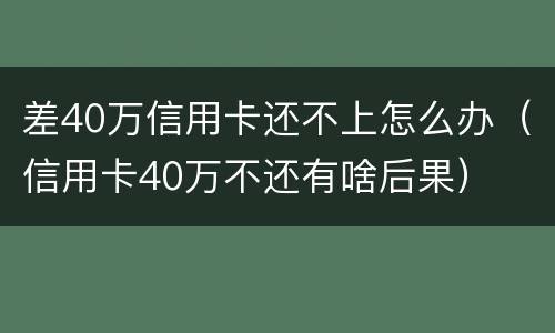 差40万信用卡还不上怎么办（信用卡40万不还有啥后果）