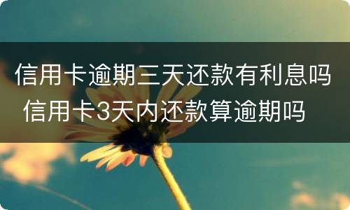 信用卡逾期三天还款有利息吗 信用卡3天内还款算逾期吗