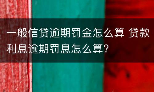一般信贷逾期罚金怎么算 贷款利息逾期罚息怎么算?
