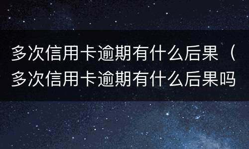 多次信用卡逾期有什么后果（多次信用卡逾期有什么后果吗）
