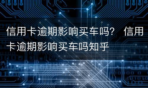信用卡逾期影响买车吗？ 信用卡逾期影响买车吗知乎