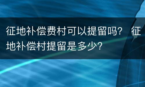 征地补偿费村可以提留吗？ 征地补偿村提留是多少?