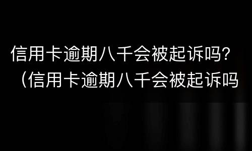 信用卡逾期八千会被起诉吗？（信用卡逾期八千会被起诉吗知乎）