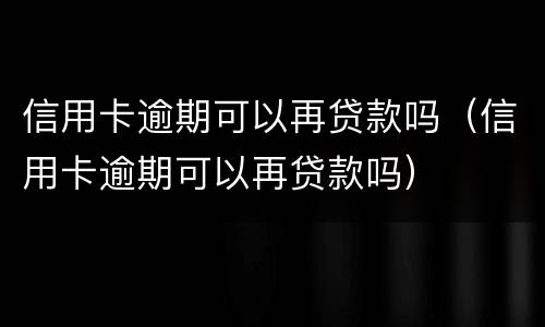 信用卡逾期可以再贷款吗（信用卡逾期可以再贷款吗）