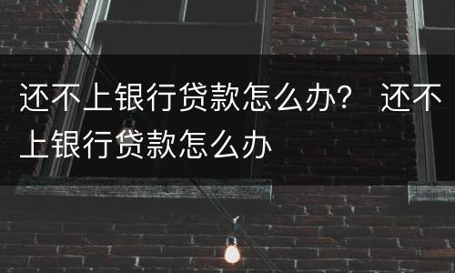 还不上银行贷款怎么办？ 还不上银行贷款怎么办