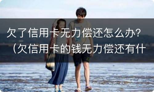 欠了信用卡无力偿还怎么办？（欠信用卡的钱无力偿还有什么后果）