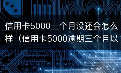 信用卡5000三个月没还会怎么样（信用卡5000逾期三个月以后才开始还一点）