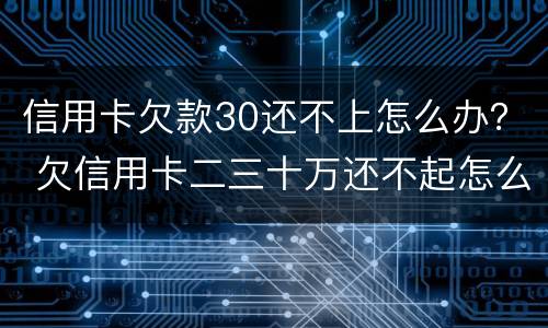 信用卡欠款30还不上怎么办？ 欠信用卡二三十万还不起怎么办