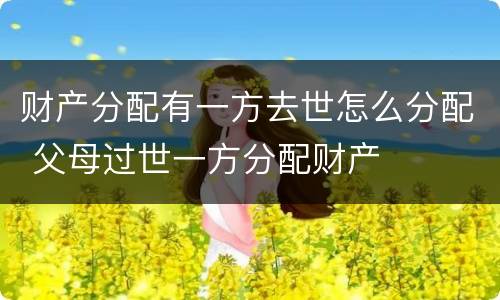 财产分配有一方去世怎么分配 父母过世一方分配财产