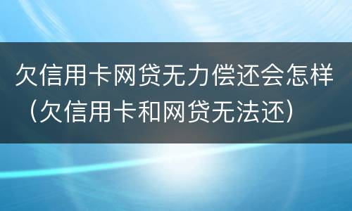 欠信用卡网贷无力偿还会怎样（欠信用卡和网贷无法还）