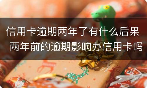 信用卡逾期两年了有什么后果 两年前的逾期影响办信用卡吗